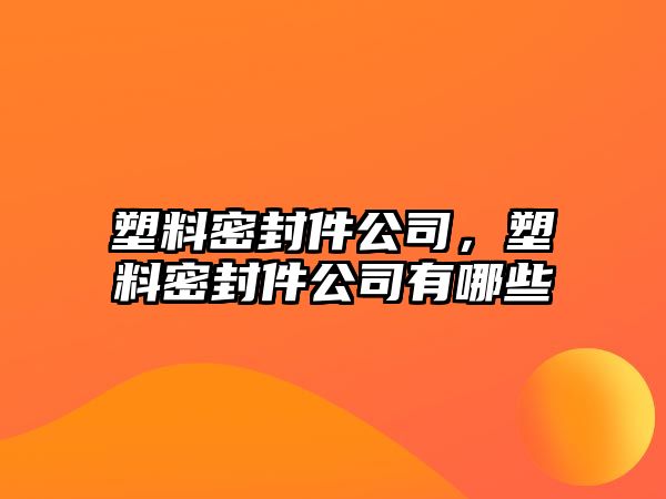 塑料密封件公司，塑料密封件公司有哪些