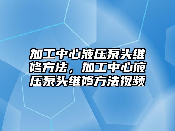 加工中心液壓泵頭維修方法，加工中心液壓泵頭維修方法視頻