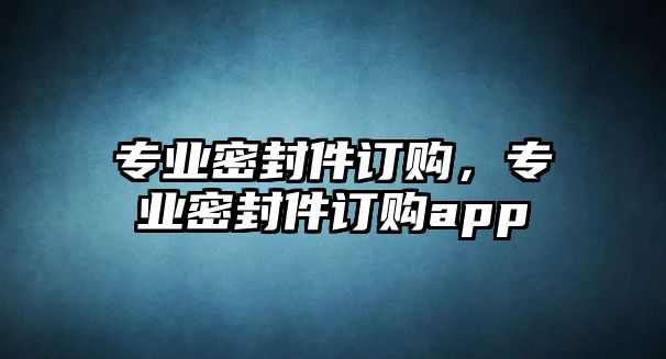 專業(yè)密封件訂購，專業(yè)密封件訂購app