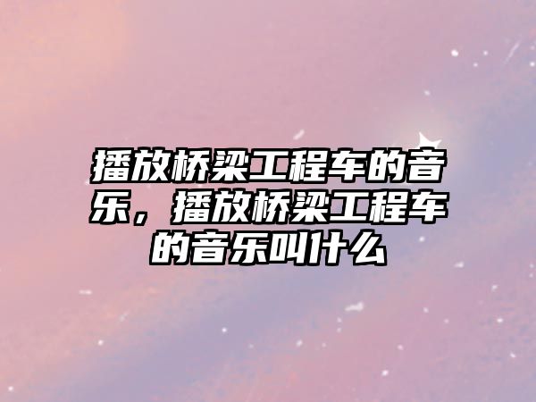 播放橋梁工程車的音樂，播放橋梁工程車的音樂叫什么