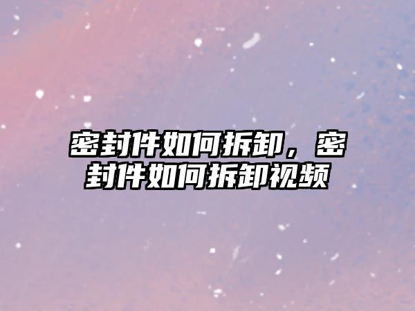 密封件如何拆卸，密封件如何拆卸視頻