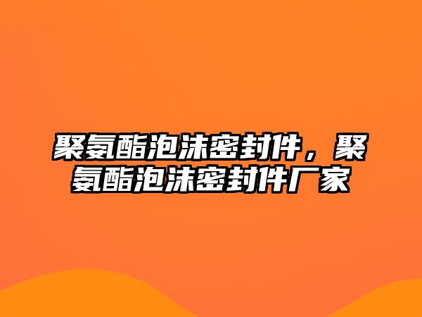 聚氨酯泡沫密封件，聚氨酯泡沫密封件廠家