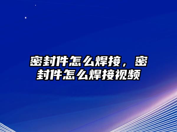 密封件怎么焊接，密封件怎么焊接視頻