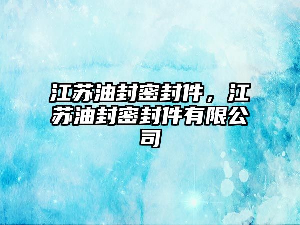 江蘇油封密封件，江蘇油封密封件有限公司