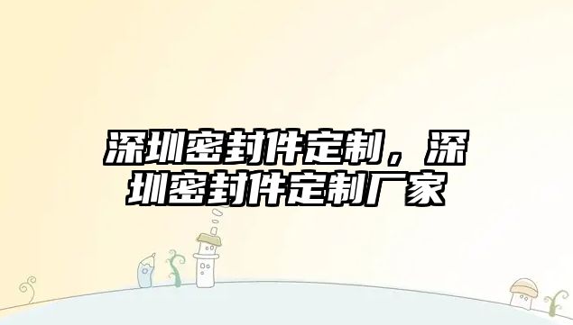 深圳密封件定制，深圳密封件定制廠家