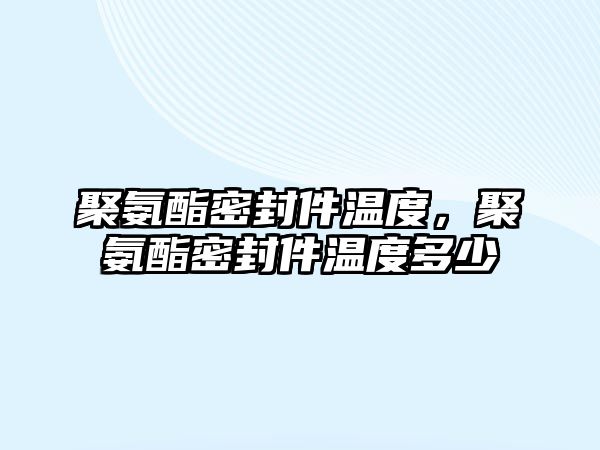 聚氨酯密封件溫度，聚氨酯密封件溫度多少