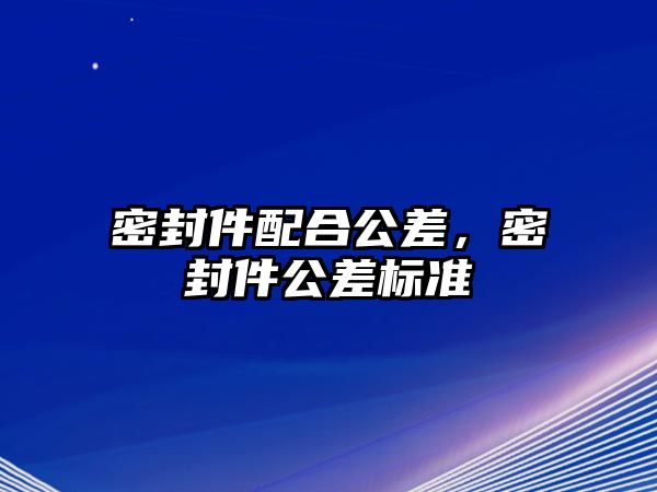 密封件配合公差，密封件公差標(biāo)準(zhǔn)