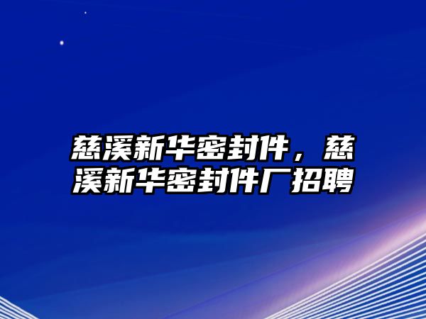 慈溪新華密封件，慈溪新華密封件廠招聘