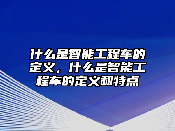 什么是智能工程車的定義，什么是智能工程車的定義和特點(diǎn)