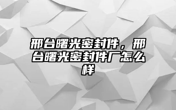 邢臺(tái)曙光密封件，邢臺(tái)曙光密封件廠怎么樣