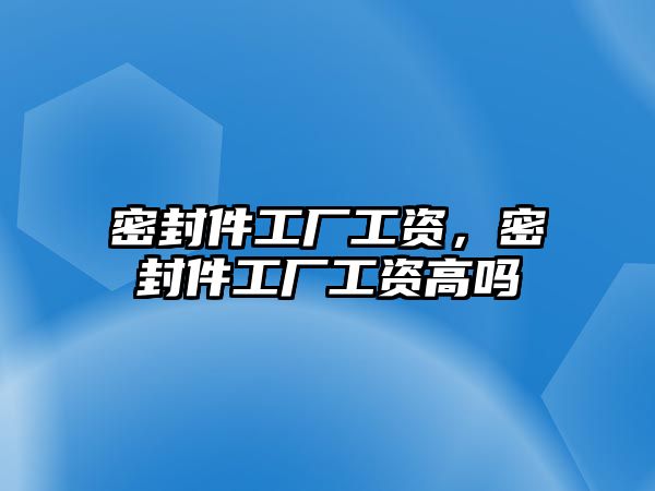 密封件工廠工資，密封件工廠工資高嗎