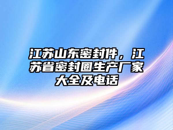 江蘇山東密封件，江蘇省密封圈生產(chǎn)廠家大全及電話