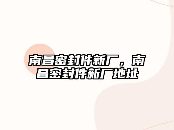 南昌密封件新廠，南昌密封件新廠地址