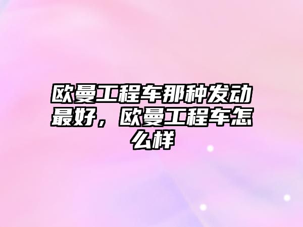 歐曼工程車那種發(fā)動最好，歐曼工程車怎么樣