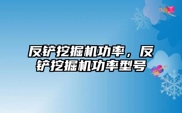 反鏟挖掘機功率，反鏟挖掘機功率型號