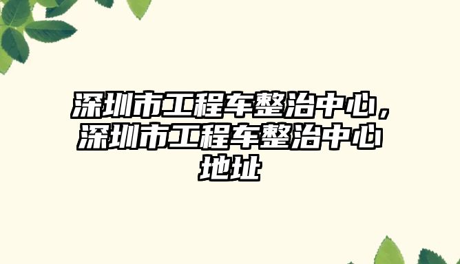 深圳市工程車整治中心，深圳市工程車整治中心地址