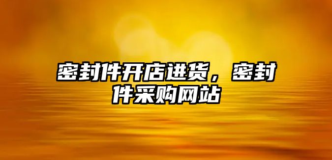 密封件開店進貨，密封件采購網(wǎng)站