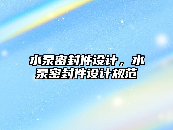 水泵密封件設(shè)計(jì)，水泵密封件設(shè)計(jì)規(guī)范