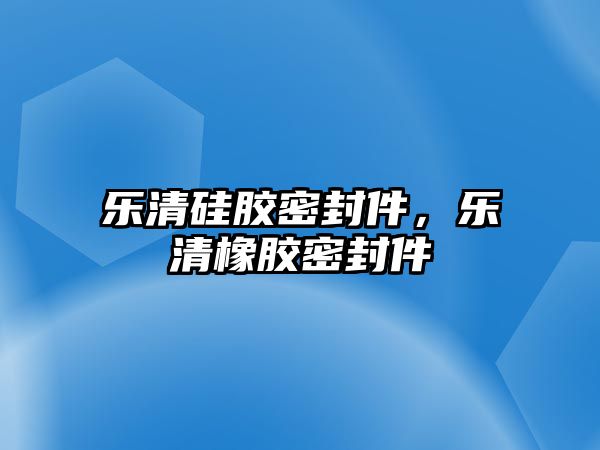 樂清硅膠密封件，樂清橡膠密封件