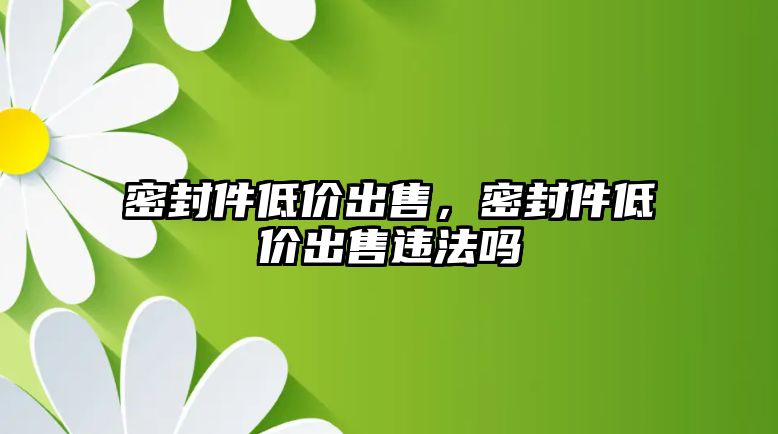 密封件低價(jià)出售，密封件低價(jià)出售違法嗎