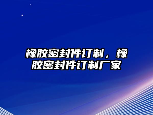 橡膠密封件訂制，橡膠密封件訂制廠家