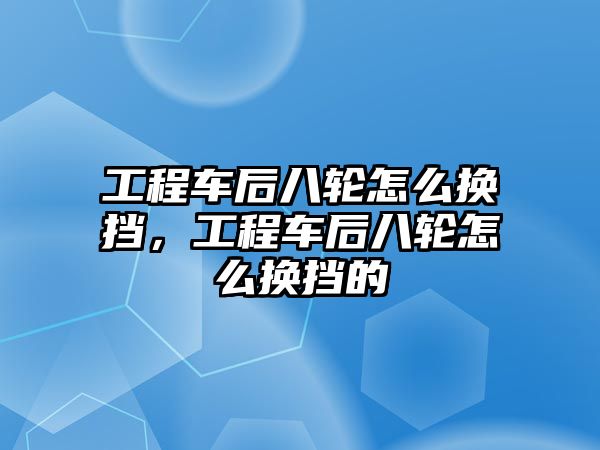 工程車后八輪怎么換擋，工程車后八輪怎么換擋的