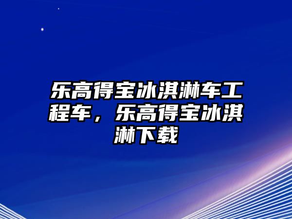 樂高得寶冰淇淋車工程車，樂高得寶冰淇淋下載