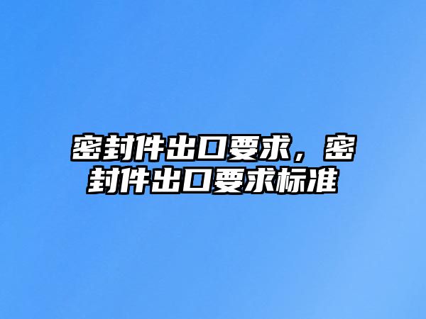 密封件出口要求，密封件出口要求標(biāo)準(zhǔn)