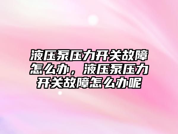 液壓泵壓力開關故障怎么辦，液壓泵壓力開關故障怎么辦呢