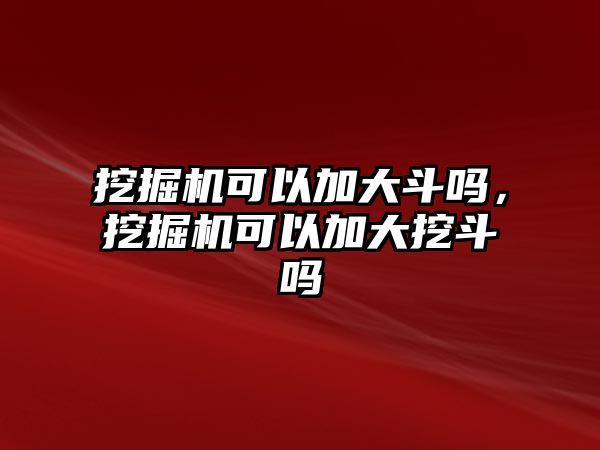 挖掘機(jī)可以加大斗嗎，挖掘機(jī)可以加大挖斗嗎