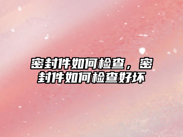 密封件如何檢查，密封件如何檢查好壞