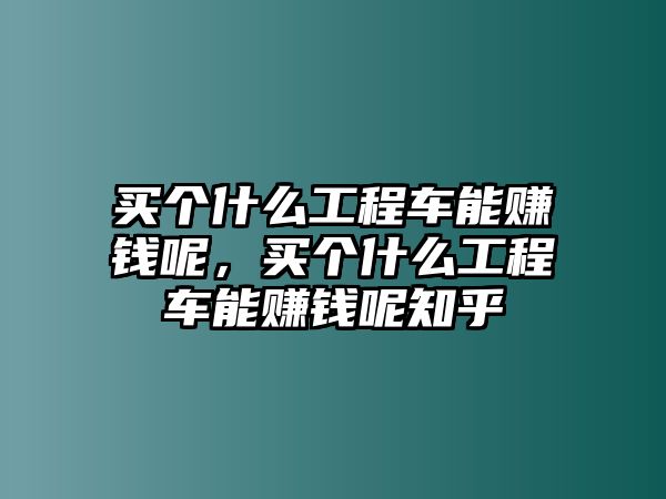 買個什么工程車能賺錢呢，買個什么工程車能賺錢呢知乎