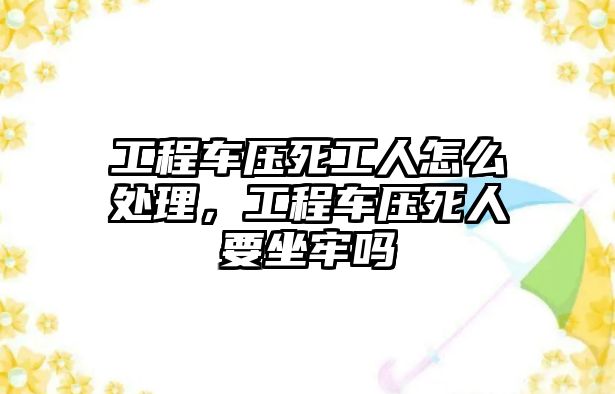 工程車壓死工人怎么處理，工程車壓死人要坐牢嗎