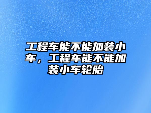 工程車能不能加裝小車，工程車能不能加裝小車輪胎