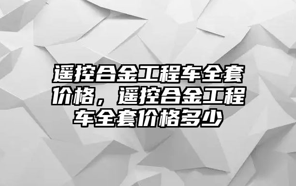 遙控合金工程車全套價(jià)格，遙控合金工程車全套價(jià)格多少