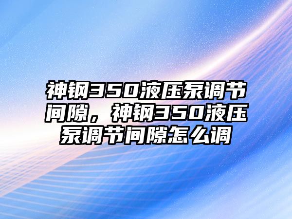 神鋼350液壓泵調節(jié)間隙，神鋼350液壓泵調節(jié)間隙怎么調