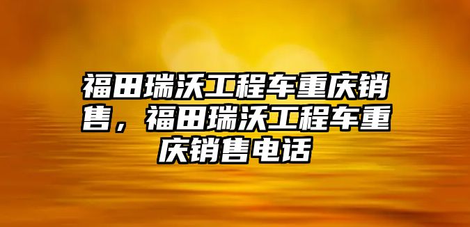 福田瑞沃工程車重慶銷售，福田瑞沃工程車重慶銷售電話