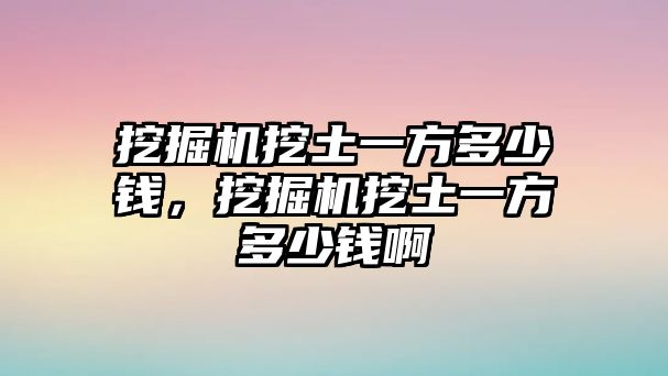 挖掘機(jī)挖土一方多少錢，挖掘機(jī)挖土一方多少錢啊