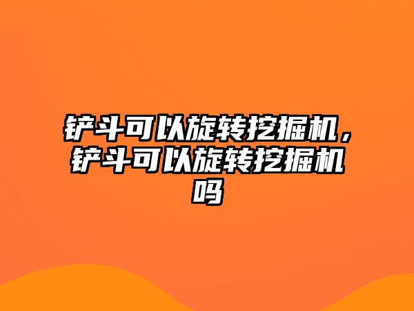 鏟斗可以旋轉(zhuǎn)挖掘機(jī)，鏟斗可以旋轉(zhuǎn)挖掘機(jī)嗎