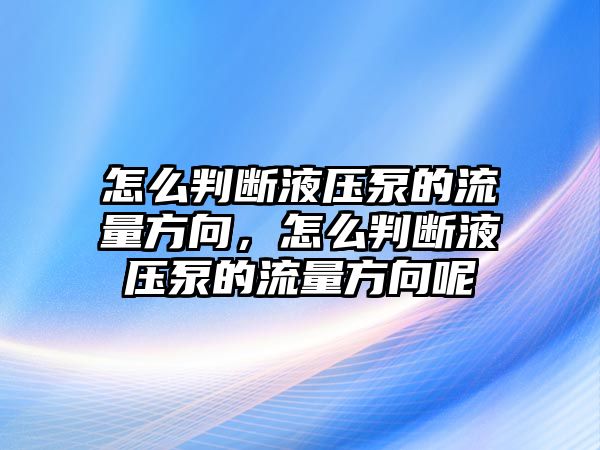 怎么判斷液壓泵的流量方向，怎么判斷液壓泵的流量方向呢