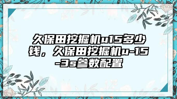 久保田挖掘機(jī)u15多少錢，久保田挖掘機(jī)u-15-3s參數(shù)配置