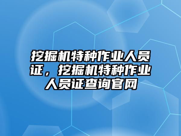 挖掘機(jī)特種作業(yè)人員證，挖掘機(jī)特種作業(yè)人員證查詢官網(wǎng)