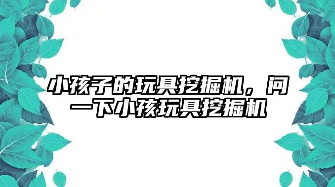 小孩子的玩具挖掘機，問一下小孩玩具挖掘機