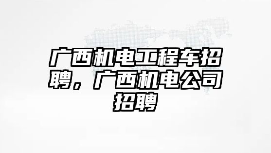 廣西機電工程車招聘，廣西機電公司招聘