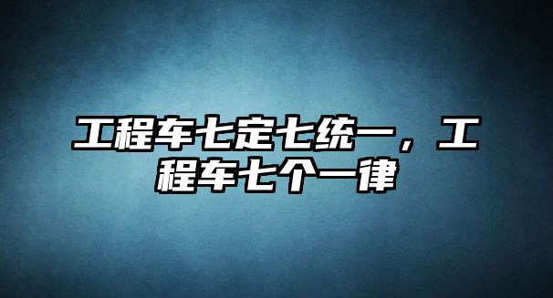 工程車七定七統(tǒng)一，工程車七個(gè)一律