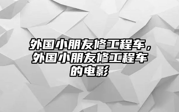 外國(guó)小朋友修工程車，外國(guó)小朋友修工程車的電影