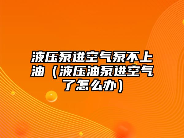 液壓泵進(jìn)空氣泵不上油（液壓油泵進(jìn)空氣了怎么辦）