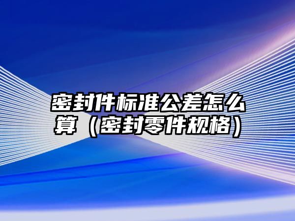 密封件標(biāo)準(zhǔn)公差怎么算（密封零件規(guī)格）