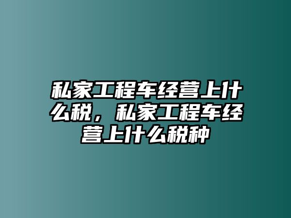 私家工程車經(jīng)營上什么稅，私家工程車經(jīng)營上什么稅種