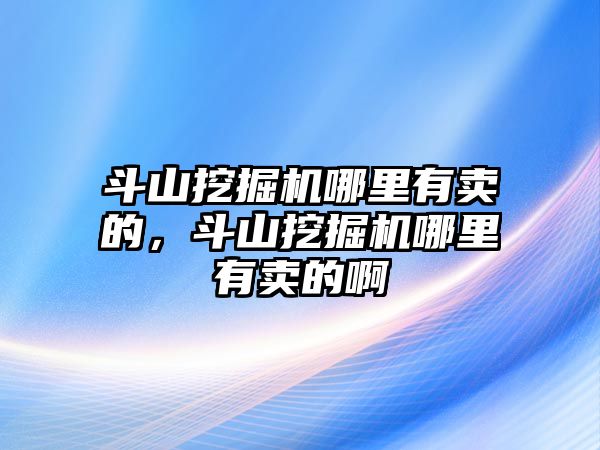 斗山挖掘機哪里有賣的，斗山挖掘機哪里有賣的啊